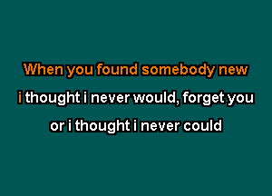 When you found somebody new

i thought i never would, forget you

or i thoughti never could
