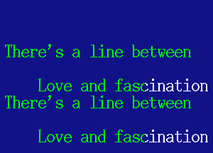 There s a line between

Love and fascination
There s a llne between

Love and fascination