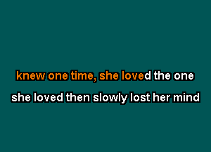 knew one time, she loved the one

she loved then slowly lost her mind