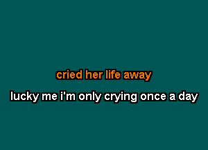 cried her life away

lucky me i'm only crying once a day