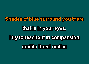 Shades of blue surround you there

that is in your eyes,

itry to reachout in compassion

and its then i realise