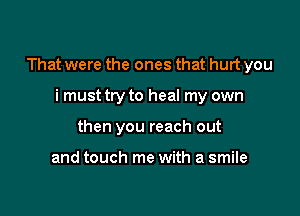 That were the ones that hurt you

i must try to heal my own
then you reach out

and touch me with a smile