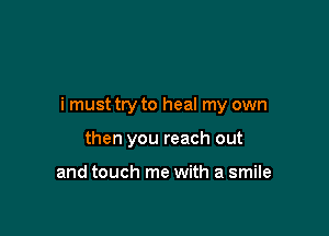 i must try to heal my own

then you reach out

and touch me with a smile