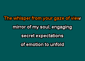 The whisper from your gaze of view

mirror of my soul, engaging
secret expectations

of emotion to unfold