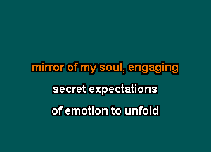 mirror of my soul, engaging

secret expectations

of emotion to unfold