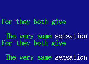 For they both give

The very same sensation
For they both give

The very same sensation