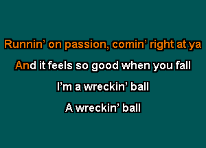 Runniw on passion, comiw right at ya

And it feels so good when you fall
Pm a wreckin' ball

A wreckin' ball
