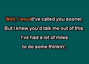 Well, Iwould've called you sooner,

But I knew you'd talk me out ofthis.
I've had a lot of miles

to do some thinkin',