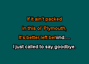 If it ain't packed
in this ol' Plymouth,
It's better left behind .....

ljust called to say goodbye.