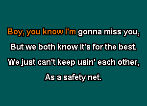 Boy, you know I'm gonna miss you,
But we both know it's for the best.
We just can't keep usin' each other,

As a safety net.