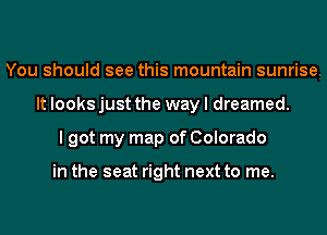 You should see this mountain sunrisei
It looks just the way I dreamed.
I got my map of Colorado

in the seat right next to me.