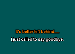 It's better left behind .....

ljust called to say goodbye.