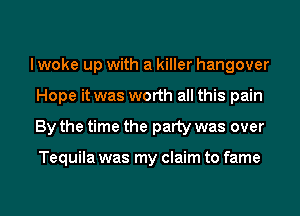 I woke up with a killer hangover
Hope it was worth all this pain
By the time the party was over

Tequila was my claim to fame