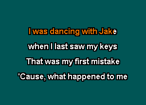 I was dancing with Jake
when I last saw my keys

That was my first mistake

'Cause, what happened to me
