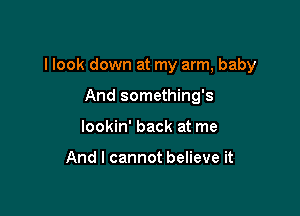 I look down at my arm, baby

And something's
lookin' back at me

And I cannot believe it