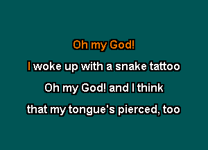 Oh my God!
lwoke up with a snake tattoo
on my God! and lthink

that my tongue's pierced, too