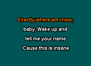 Exactly where am I now,

baby, Wake up and
tell me your name

'Cause this is insane