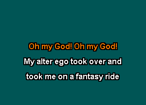 Oh my God! Oh my God!

My alter ego took over and

took me on a fantasy ride