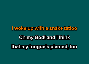 lwoke up with a snake tattoo
on my God! and I think

that my tongue's pierced, too