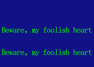 Beware, my foolish heart

Beware, my foolish heart