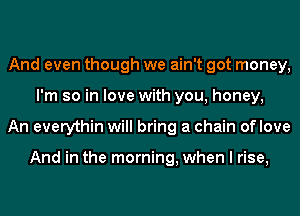 And even though we ain't got money,
I'm so in love with you, honey,
An everythin will bring a chain oflove

And in the morning, when I rise,