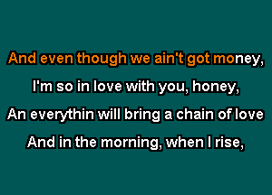 And even though we ain't got money,
I'm so in love with you, honey,
An everythin will bring a chain oflove

And in the morning, when I rise,