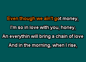 Even though we ain't got money,
I'm so in love with you, honey,
An everythin will bring a chain oflove

And in the morning, when I rise,