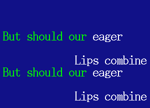 But should our eager

Lips combine
But should our eager

Lips combine