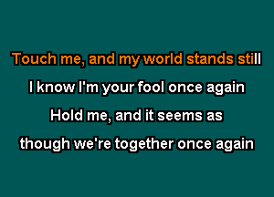 Touch me, and my world stands still
I know I'm your fool once again
Hold me, and it seems as

though we're together once again