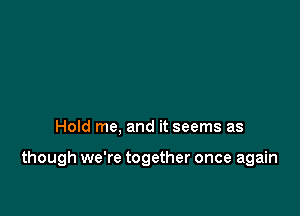 Hold me, and it seems as

though we're together once again