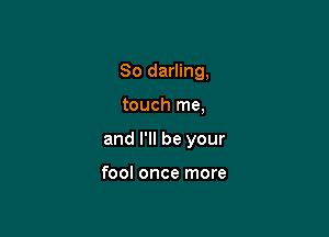 So darling,

touch me,

and I'll be your

fool once more