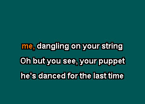 me, dangling on your string

Oh but you see, your puppet

he's danced for the last time