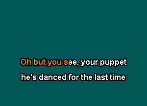 Oh but you see, your puppet

he's danced for the last time