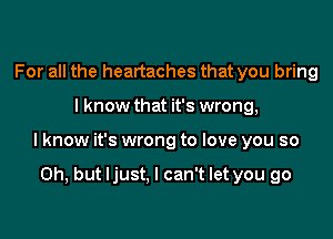 For all the heartaches that you bring

lknow that it's wrong,

lknow it's wrong to love you so

Oh, but ljust. I can't let you go