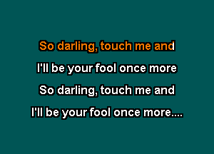 So darling, touch me and
I'll be your fool once more

So darling, touch me and

I'll be your fool once more....