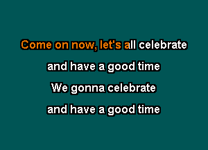 Come on now, let's all celebrate
and have a good time

We gonna celebrate

and have a good time