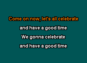 Come on now, let's all celebrate
and have a good time

We gonna celebrate

and have a good time