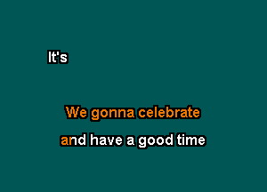 We gonna celebrate

and have a good time