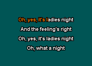 Oh, yes, it's ladies night
And the feeling's right

Oh, yes, it's ladies night
Oh, what a night