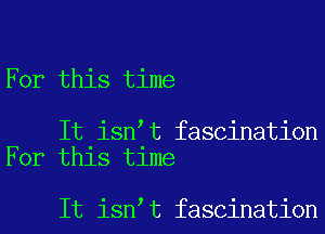 For this time

It isn t fascination
For this time

It isn t fascination