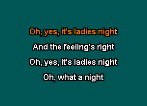Oh, yes, it's ladies night
And the feeling's right

Oh, yes, it's ladies night
Oh, what a night