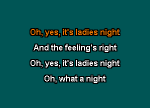 Oh, yes, it's ladies night
And the feeling's right

Oh, yes, it's ladies night
Oh, what a night