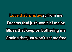 Love that runs away from me
Dreams thatjust won't let me be
Blues that keep on bothering me

Chains thatjust won't set me free