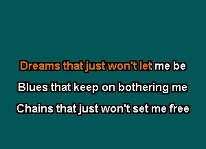 Dreams thatjust won't let me be

Blues that keep on bothering me

Chains thatjust won't set me free