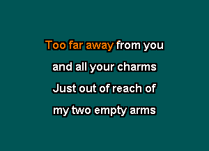 Too far away from you

and all your charms

Just out of reach of

my two empty arms