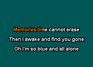 Memories time cannot erase

Then I awake and find you gone

Oh I'm so blue and all alone