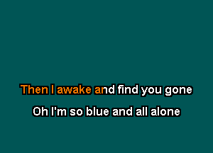 Then I awake and find you gone

Oh I'm so blue and all alone