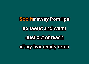 Soo far away from lips

so sweet and warm
Just out of reach

of my two empty arms