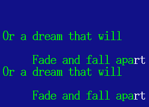 Or a dream that will

Fade and fall apart
Or a dream that will

Fade and fall apart