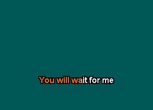 You will wait for me